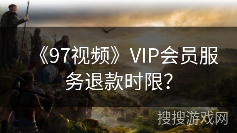 《97视频》VIP会员服务退款时限? 《97视频》VIP会员服务退款时限?