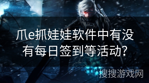 爪e抓娃娃软件中有没有每日签到等活动? 爪e抓娃娃软件中有没有每日签到等活动?