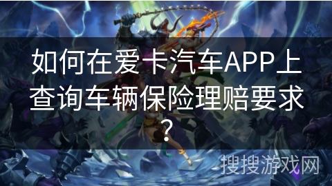 如何在爱卡汽车APP上查询车辆保险理赔要求? 如何在爱卡汽车APP上查询车辆保险理赔要求?