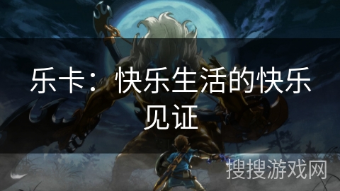 乐卡:快乐生活的快乐见证 乐卡:快乐生活的快乐见证