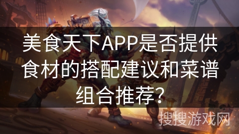 美食天下APP是否提供食材的搭配建议和菜谱组合推荐? 美食天下APP是否提供食材的搭配建议和菜谱组合推荐?