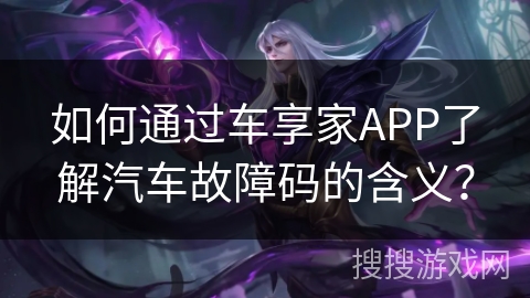 如何通过车享家APP了解汽车故障码的含义? 如何通过车享家APP了解汽车故障码的含义?