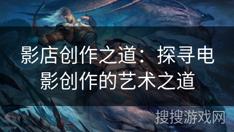 影店创作之道:探寻电影创作的艺术之道 影店创作之道:探寻电影创作的艺术之道