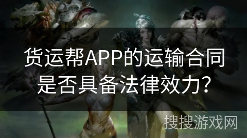 货运帮APP的运输合同是否具备法律效力? 货运帮APP的运输合同是否具备法律效力?