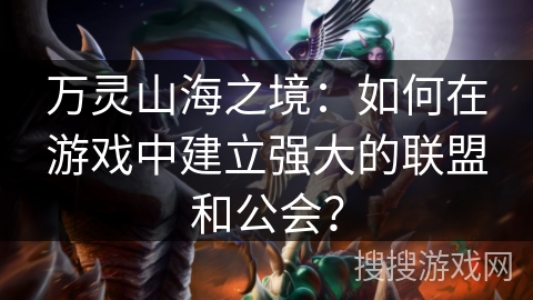 万灵山海之境：如何在游戏中建立强大的联盟和公会？