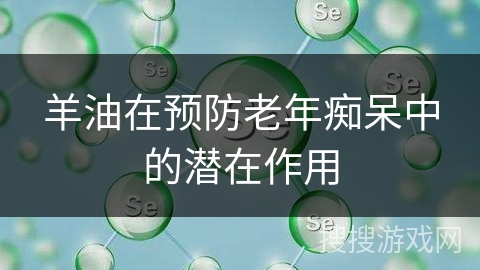 羊油在预防老年痴呆中的潜在作用