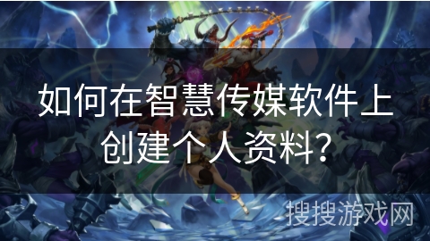 如何在智慧传媒软件上创建个人资料? 如何在智慧传媒软件上创建个人资料?