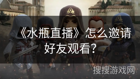 《水瓶直播》怎么邀请好友观看? 《水瓶直播》怎么邀请好友观看?