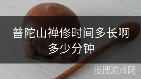 普陀山禅修时间多长啊多少分钟 普陀山禅修时间多长啊多少分钟
