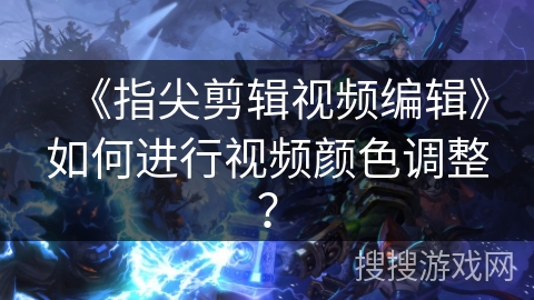 《指尖剪辑视频编辑》如何进行视频颜色调整? 《指尖剪辑视频编辑》如何进行视频颜色调整?