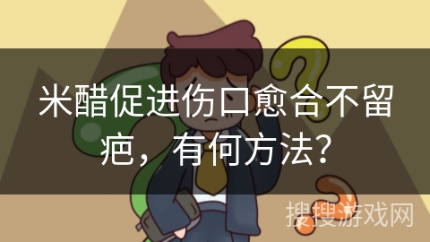 米醋促进伤口愈合不留疤,有何方法?