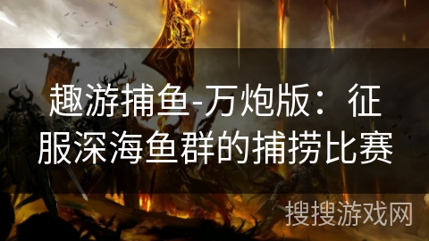 趣游捕鱼-万炮版:征服深海鱼群的捕捞比赛 趣游捕鱼-万炮版:征服深海鱼群的捕捞比赛