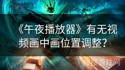 《午夜播放器》有无视频画中画位置调整? 《午夜播放器》有无视频画中画位置调整?