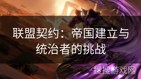 联盟契约:帝国建立与统治者的挑战 联盟契约:帝国建立与统治者的挑战