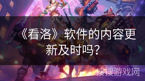 《看洛》软件的内容更新及时吗? 《看洛》软件的内容更新及时吗?