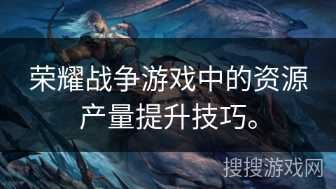 荣耀战争游戏中的资源产量提升技巧。