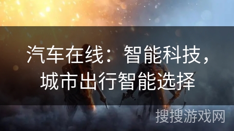 汽车在线:智能科技,城市出行智能选择 汽车在线:智能科技,城市出行智能选择