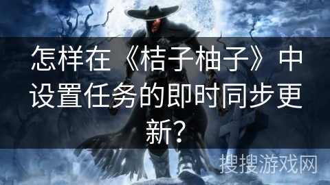 怎样在《桔子柚子》中设置任务的即时同步更新? 怎样在《桔子柚子》中设置任务的即时同步更新?