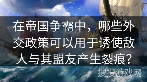 在帝国争霸中，哪些外交政策可以用于诱使敌人与其盟友产生裂痕？