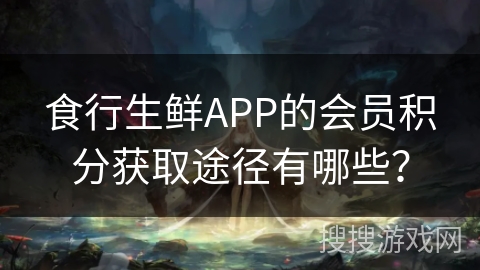 食行生鲜APP的会员积分获取途径有哪些? 食行生鲜APP的会员积分获取途径有哪些?