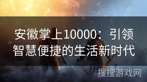 安徽掌上10000:引领智慧便捷的生活新时代 安徽掌上10000:引领智慧便捷的生活新时代
