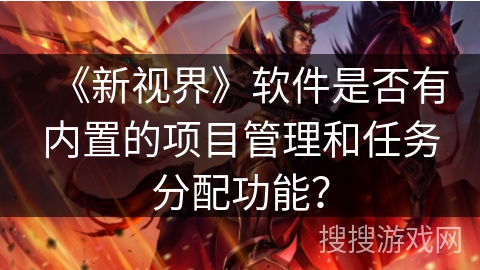 《新视界》软件是否有内置的项目管理和任务分配功能? 《新视界》软件是否有内置的项目管理和任务分配功能?