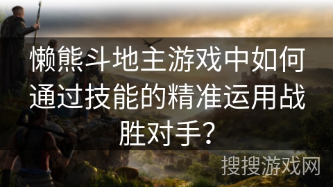 懒熊斗地主游戏中如何通过技能的精准运用战胜对手？