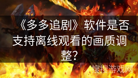 《多多追剧》软件是否支持离线观看的画质调整? 《多多追剧》软件是否支持离线观看的画质调整?