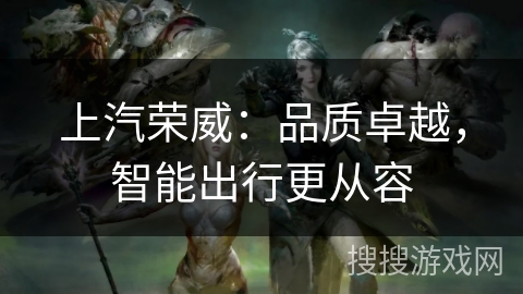 上汽荣威:品质卓越,智能出行更从容 上汽荣威:品质卓越,智能出行更从容