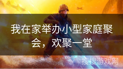 我在家举办小型家庭聚会，欢聚一堂