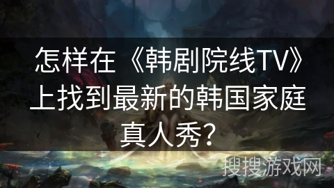 怎样在《韩剧院线TV》上找到最新的韩国家庭真人秀? 怎样在《韩剧院线TV》上找到最新的韩国家庭真人秀?