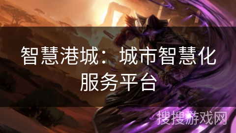 智慧港城:城市智慧化服务平台 智慧港城:城市智慧化服务平台