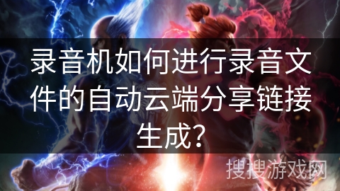 录音机如何进行录音文件的自动云端分享链接生成？