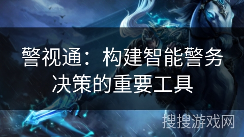 警视通:构建智能警务决策的重要工具 警视通:构建智能警务决策的重要工具