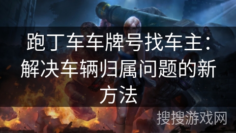 跑丁车车牌号找车主:解决车辆归属问题的新方法 跑丁车车牌号找车主:解决车辆归属问题的新方法