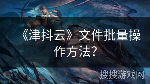 《津抖云》文件批量操作方法? 《津抖云》文件批量操作方法?