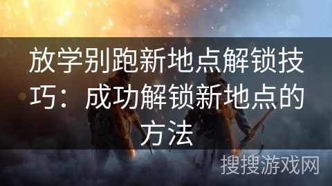 放学别跑新地点解锁技巧:成功解锁新地点的方法 放学别跑新地点解锁技巧:成功解锁新地点的方法