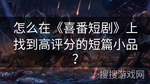 怎么在《喜番短剧》上找到高评分的短篇小品? 怎么在《喜番短剧》上找到高评分的短篇小品?