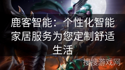 鹿客智能：个性化智能家居服务为您定制舒适生活