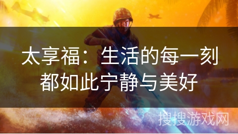 太享福:生活的每一刻都如此宁静与美好 太享福:生活的每一刻都如此宁静与美好