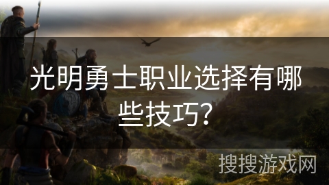 光明勇士职业选择有哪些技巧? 光明勇士职业选择有哪些技巧?