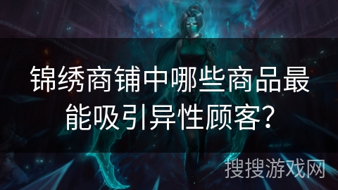 锦绣商铺中哪些商品最能吸引异性顾客? 锦绣商铺中哪些商品最能吸引异性顾客?