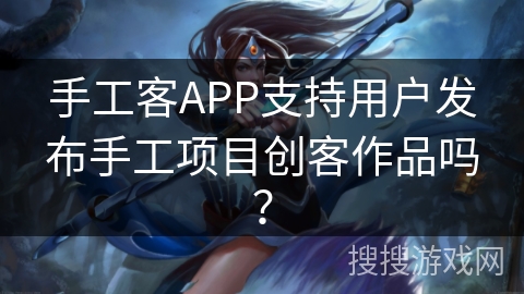 手工客APP支持用户发布手工项目创客作品吗? 手工客APP支持用户发布手工项目创客作品吗?