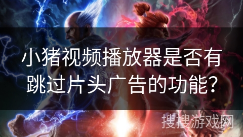 小猪视频播放器是否有跳过片头广告的功能? 小猪视频播放器是否有跳过片头广告的功能?
