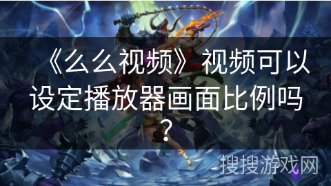 《么么视频》视频可以设定播放器画面比例吗？