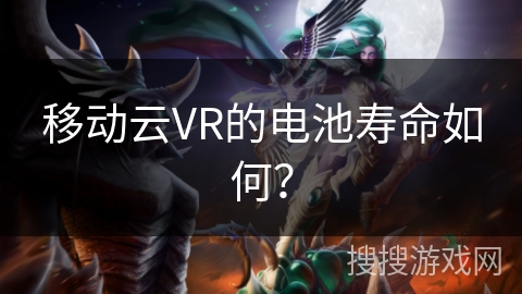 移动云VR的电池寿命如何? 移动云VR的电池寿命如何?
