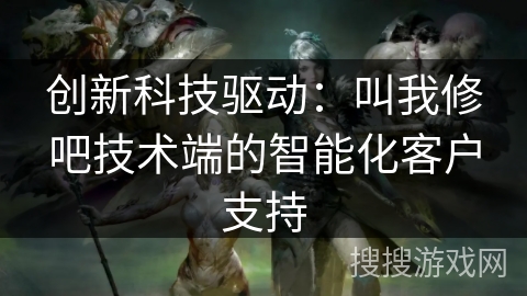 创新科技驱动:叫我修吧技术端的智能化客户支持 创新科技驱动:叫我修吧技术端的智能化客户支持
