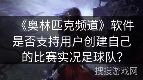 《奥林匹克频道》软件是否支持用户创建自己的比赛实况足球队? 《奥林匹克频道》软件是否支持用户创建自己的比赛实况足球队?