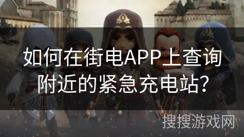 如何在街电APP上查询附近的紧急充电站? 如何在街电APP上查询附近的紧急充电站?