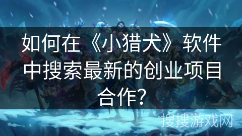 如何在《小猎犬》软件中搜索最新的创业项目合作? 如何在《小猎犬》软件中搜索最新的创业项目合作?